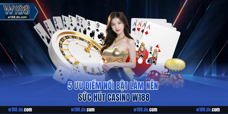 5 ưu điểm nổi bật làm nên sức hút casino W188